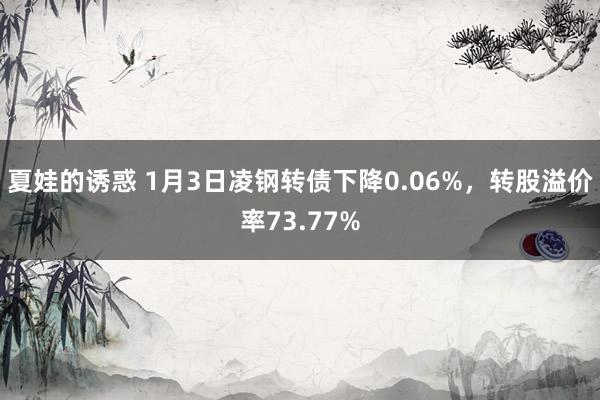 夏娃的诱惑 1月3日凌钢转债下降0.06%，转股溢价率73.77%