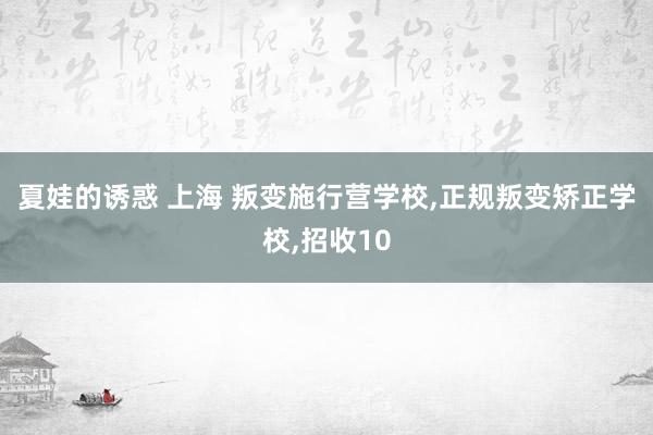 夏娃的诱惑 上海 叛变施行营学校，正规叛变矫正学校，招收10