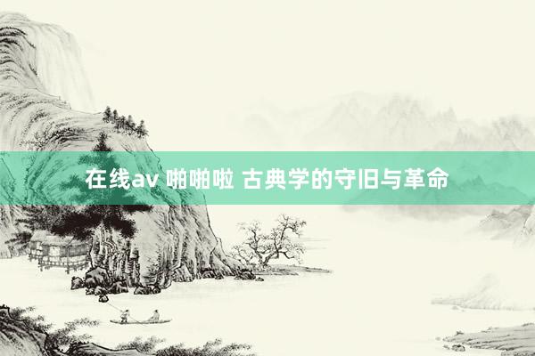 在线av 啪啪啦 古典学的守旧与革命