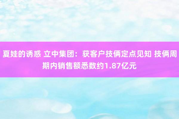 夏娃的诱惑 立中集团：获客户技俩定点见知 技俩周期内销售额悉数约1.87亿元