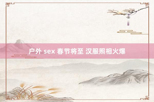 户外 sex 春节将至 汉服照相火爆