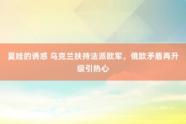 夏娃的诱惑 乌克兰扶持法派欧军，俄欧矛盾再升级引热心