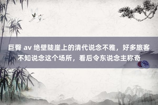 巨臀 av 绝壁陡崖上的清代说念不雅，好多旅客不知说念这个场所，看后令东说念主称奇