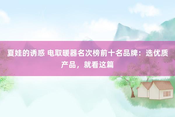 夏娃的诱惑 电取暖器名次榜前十名品牌：选优质产品，就看这篇