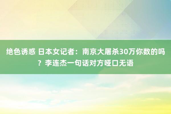 绝色诱惑 日本女记者：南京大屠杀30万你数的吗？李连杰一句话对方哑口无语