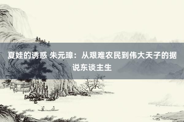 夏娃的诱惑 朱元璋：从艰难农民到伟大天子的据说东谈主生