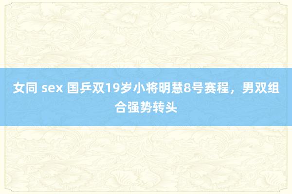 女同 sex 国乒双19岁小将明慧8号赛程，男双组合强势转头