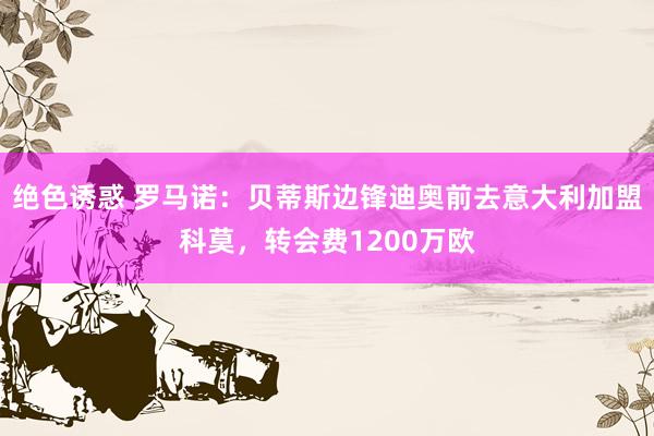 绝色诱惑 罗马诺：贝蒂斯边锋迪奥前去意大利加盟科莫，转会费1200万欧