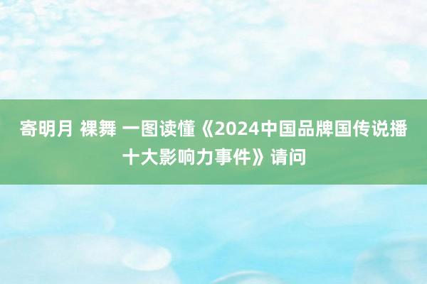寄明月 裸舞 一图读懂《2024中国品牌国传说播十大影响力事件》请问