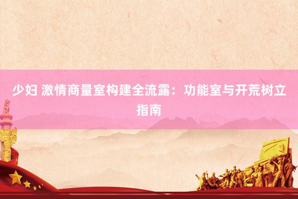 少妇 激情商量室构建全流露：功能室与开荒树立指南