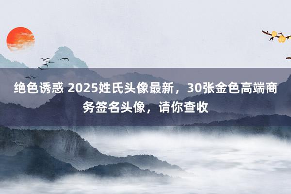 绝色诱惑 2025姓氏头像最新，30张金色高端商务签名头像，请你查收
