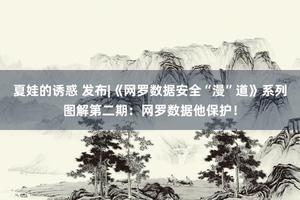夏娃的诱惑 发布|《网罗数据安全“漫”道》系列图解第二期：网罗数据他保护！