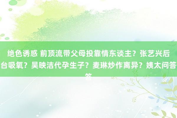 绝色诱惑 前顶流带父母投靠情东谈主？张艺兴后台吸氧？吴映洁代孕生子？麦琳炒作离异？姨太问答