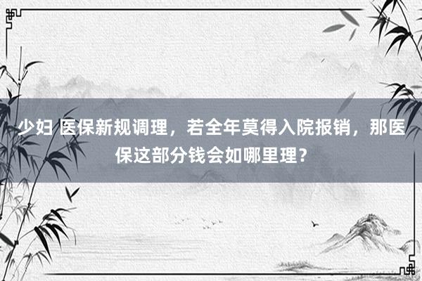 少妇 医保新规调理，若全年莫得入院报销，那医保这部分钱会如哪里理？