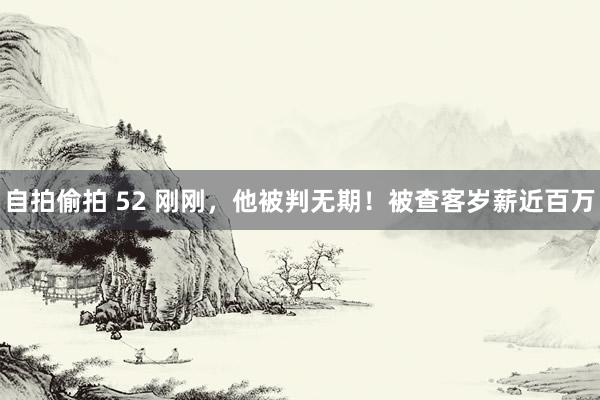 自拍偷拍 52 刚刚，他被判无期！被查客岁薪近百万