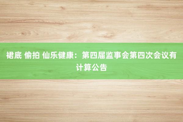 裙底 偷拍 仙乐健康：第四届监事会第四次会议有计算公告