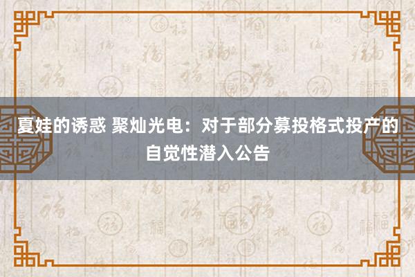 夏娃的诱惑 聚灿光电：对于部分募投格式投产的自觉性潜入公告