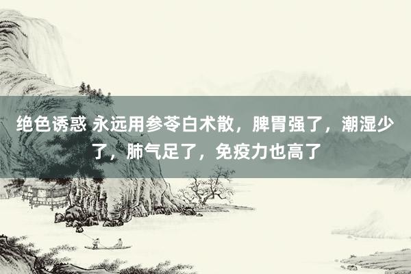 绝色诱惑 永远用参苓白术散，脾胃强了，潮湿少了，肺气足了，免疫力也高了