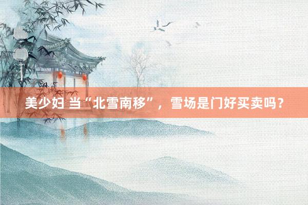 美少妇 当“北雪南移”，雪场是门好买卖吗？