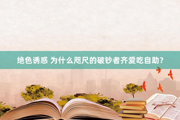 绝色诱惑 为什么咫尺的破钞者齐爱吃自助？