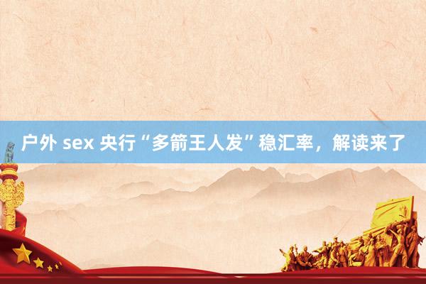 户外 sex 央行“多箭王人发”稳汇率，解读来了