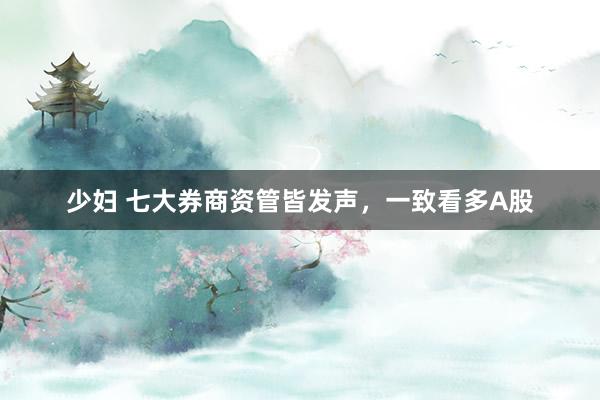 少妇 七大券商资管皆发声，一致看多A股