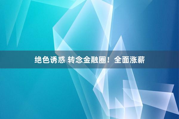 绝色诱惑 转念金融圈！全面涨薪