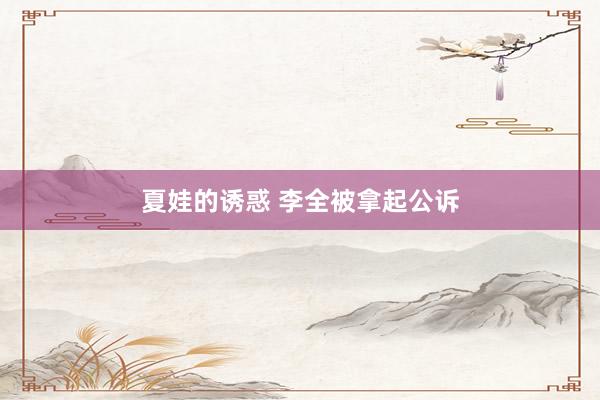 夏娃的诱惑 李全被拿起公诉