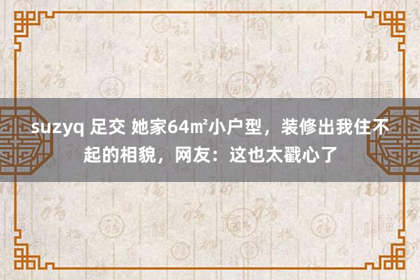 suzyq 足交 她家64㎡小户型，装修出我住不起的相貌，网友：这也太戳心了
