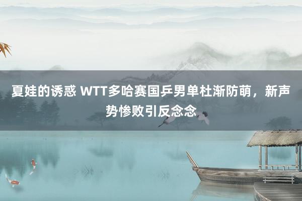 夏娃的诱惑 WTT多哈赛国乒男单杜渐防萌，新声势惨败引反念念