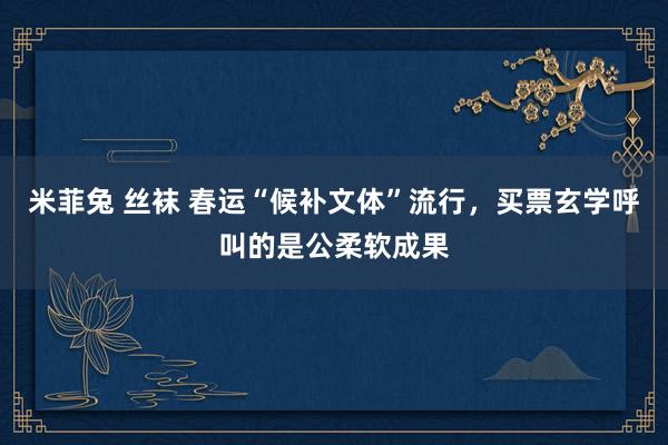 米菲兔 丝袜 春运“候补文体”流行，买票玄学呼叫的是公柔软成果