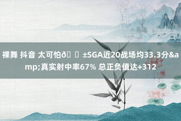 裸舞 抖音 太可怕😱SGA近20战场均33.3分&真实射中率67% 总正负值达+312