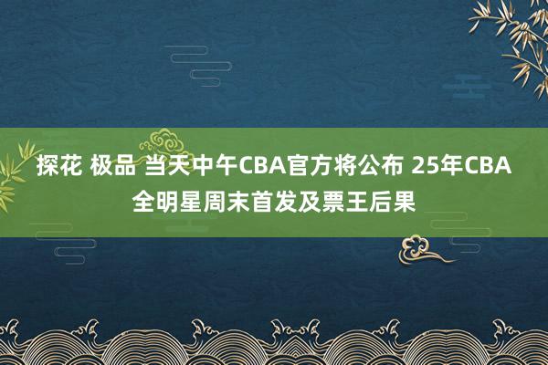 探花 极品 当天中午CBA官方将公布 25年CBA全明星周末首发及票王后果