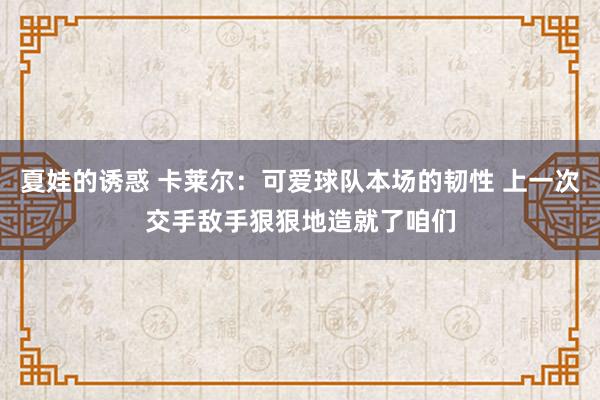 夏娃的诱惑 卡莱尔：可爱球队本场的韧性 上一次交手敌手狠狠地造就了咱们