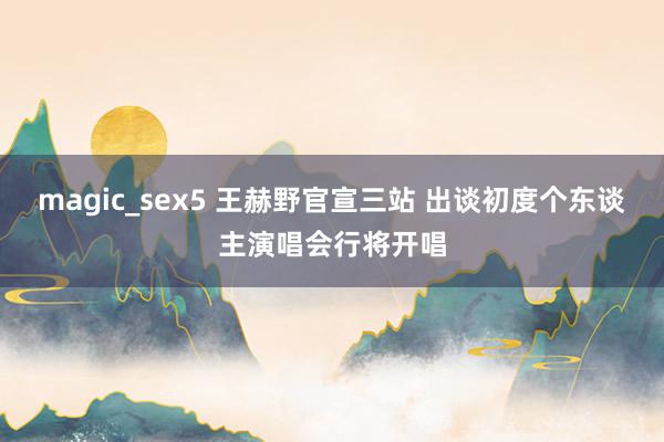 magic_sex5 王赫野官宣三站 出谈初度个东谈主演唱会行将开唱