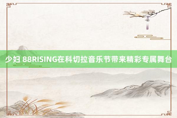 少妇 88RISING在科切拉音乐节带来精彩专属舞台