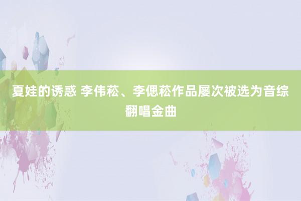 夏娃的诱惑 李伟菘、李偲菘作品屡次被选为音综翻唱金曲