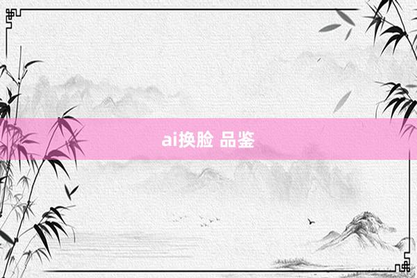 ai换脸 品鉴