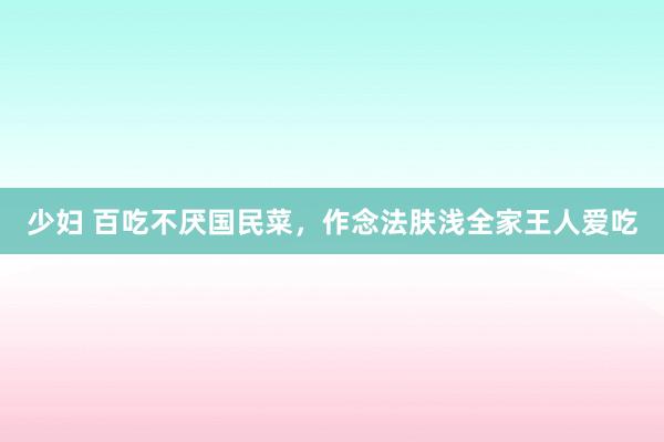 少妇 百吃不厌国民菜，作念法肤浅全家王人爱吃