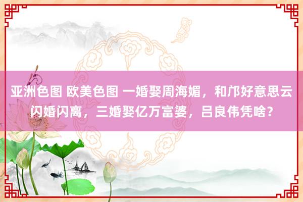 亚洲色图 欧美色图 一婚娶周海媚，和邝好意思云闪婚闪离，三婚娶亿万富婆，吕良伟凭啥？