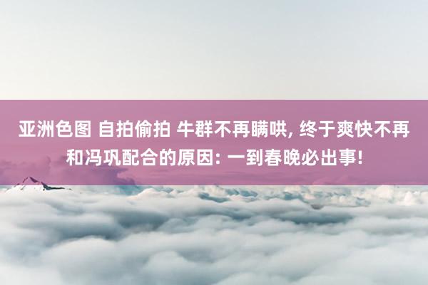 亚洲色图 自拍偷拍 牛群不再瞒哄， 终于爽快不再和冯巩配合的原因: 一到春晚必出事!