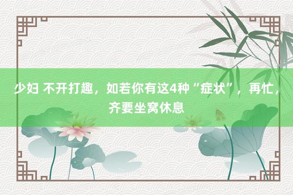 少妇 不开打趣，如若你有这4种“症状”，再忙，齐要坐窝休息