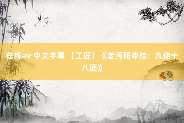 在线av 中文字幕 【工匠】《老沔阳牵挂：九佬十八匠》