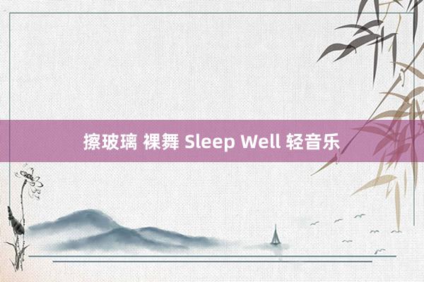 擦玻璃 裸舞 Sleep Well 轻音乐