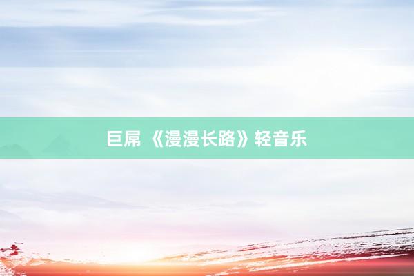 巨屌 《漫漫长路》轻音乐