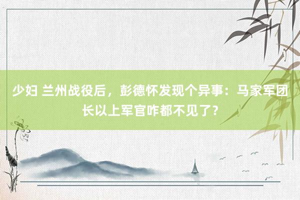 少妇 兰州战役后，彭德怀发现个异事：马家军团长以上军官咋都不见了？