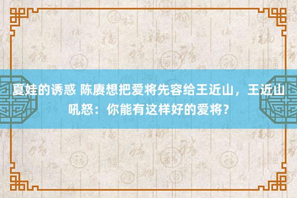 夏娃的诱惑 陈赓想把爱将先容给王近山，王近山吼怒：你能有这样好的爱将？