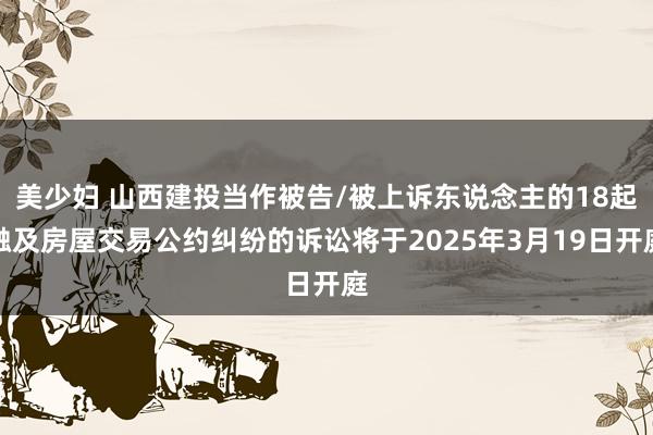 美少妇 山西建投当作被告/被上诉东说念主的18起触及房屋交易公约纠纷的诉讼将于2025年3月19日开庭