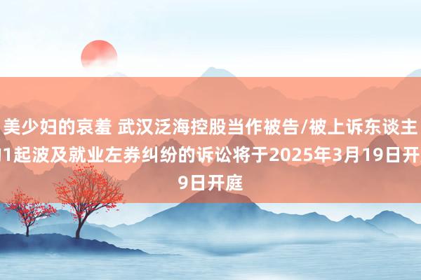 美少妇的哀羞 武汉泛海控股当作被告/被上诉东谈主的1起波及就业左券纠纷的诉讼将于2025年3月19日开庭