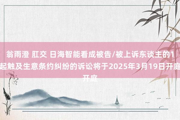 翁雨澄 肛交 日海智能看成被告/被上诉东谈主的1起触及生意条约纠纷的诉讼将于2025年3月19日开庭